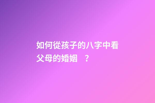 如何從孩子的八字中看父母的婚姻？